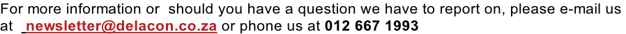 For more information or  should you have a question we have to report on, please e-mail us  at   newsletter@delacon.co.za or phone us at 012 667 1993